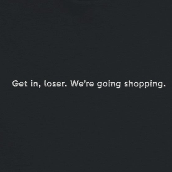 Get in, loser. We're going shopping - T-shirt